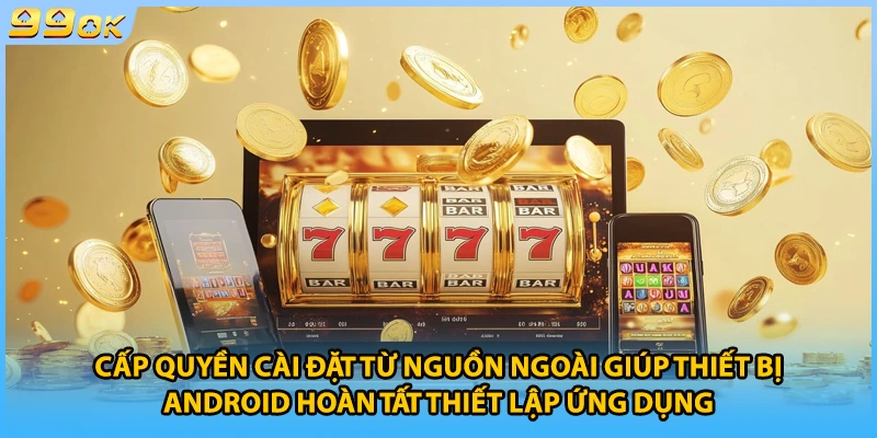 Cấp quyền cài đặt từ nguồn ngoài giúp thiết bị Android hoàn tất thiết lập ứng dụng