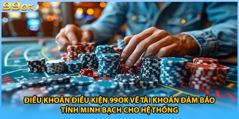 Điều khoản điều kiện 99OK về tài khoản đảm bảo tính minh bạch cho hệ thống