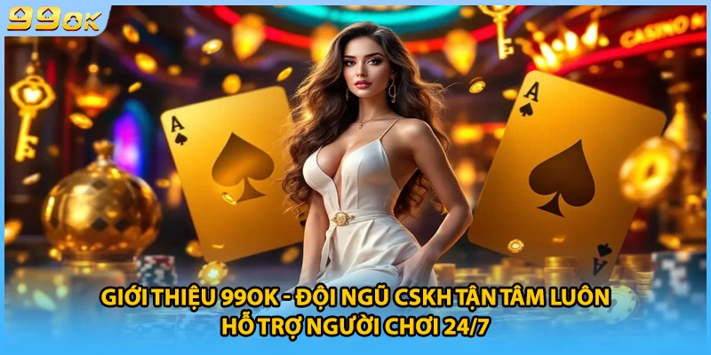 Giới thiệu 99OK - Đội ngũ CSKH tận tâm luôn hỗ trợ người chơi 24/7