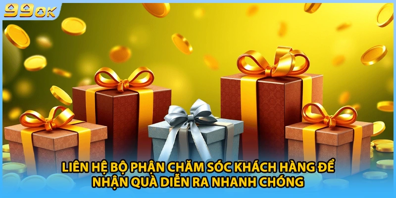 Liên hệ bộ phận chăm sóc khách hàng để nhận quà diễn ra nhanh chóng.