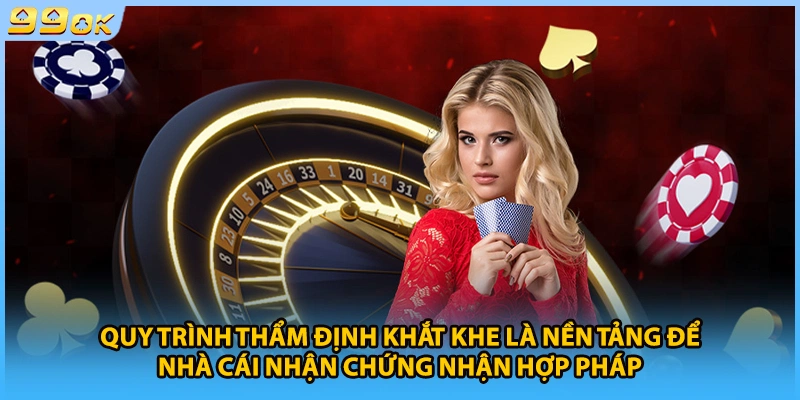 Quy trình thẩm định khắt khe là nền tảng để nhà cái nhận chứng nhận hợp pháp
