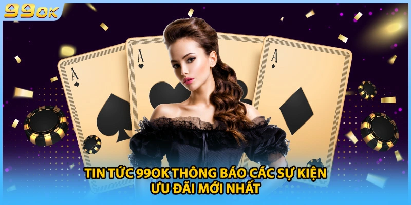 Tin tức 99OK thông báo các sự kiện ưu đãi mới nhất 