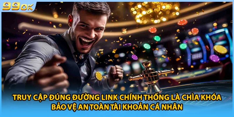 Truy cập đúng đường link chính thống là chìa khóa bảo vệ an toàn tài khoản cá nhân