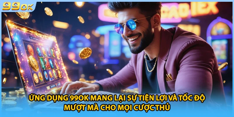 Ứng dụng 99Ok mang lại sự tiện lợi và tốc độ mượt mà cho mọi cược thủ