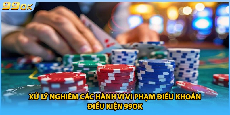 Xử lý nghiêm các hành vi vi phạm điều khoản điều kiện 99OK